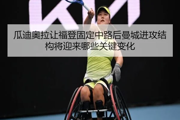 瓜迪奥拉让福登固定中路后曼城进攻结构将迎来哪些关键变化