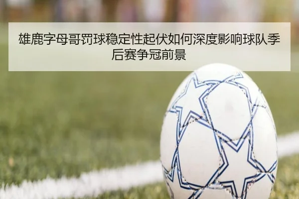 雄鹿字母哥罚球稳定性起伏如何深度影响球队季后赛争冠前景