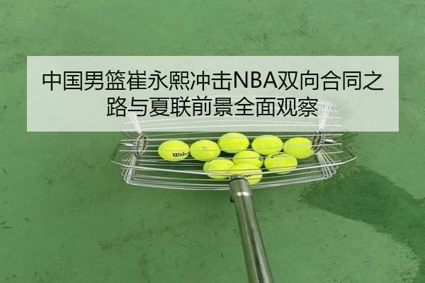 中国男篮崔永熙冲击NBA双向合同之路与夏联前景全面观察