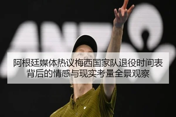 阿根廷媒体热议梅西国家队退役时间表背后的情感与现实考量全景观察