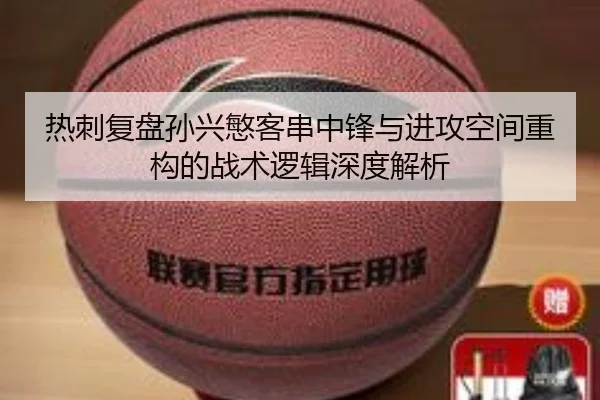 热刺复盘孙兴慜客串中锋与进攻空间重构的战术逻辑深度解析