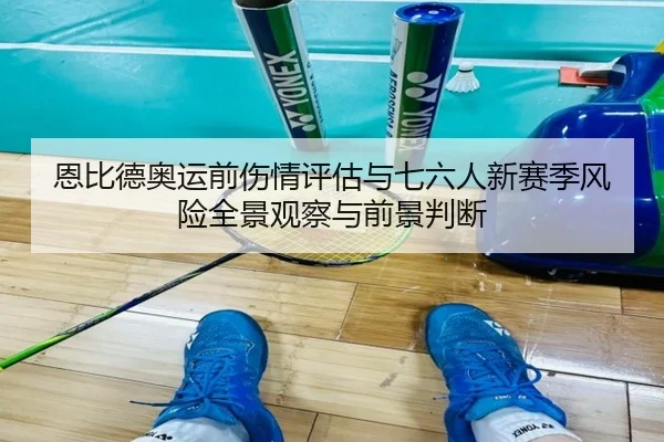 恩比德奥运前伤情评估与七六人新赛季风险全景观察与前景判断
