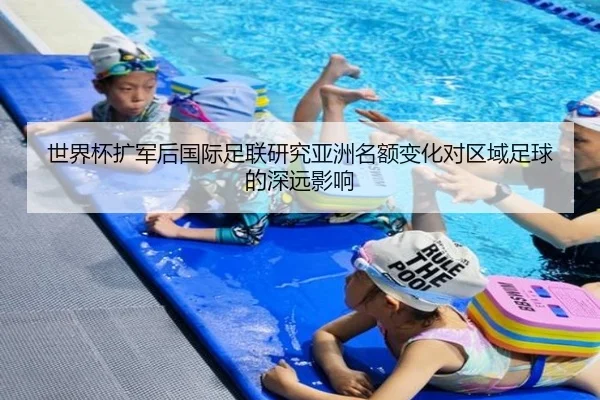 世界杯扩军后国际足联研究亚洲名额变化对区域足球的深远影响