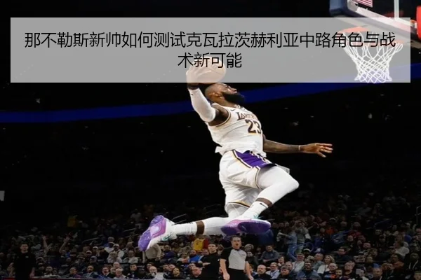 那不勒斯新帅如何测试克瓦拉茨赫利亚中路角色与战术新可能