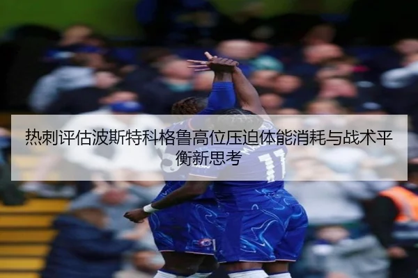 热刺评估波斯特科格鲁高位压迫体能消耗与战术平衡新思考