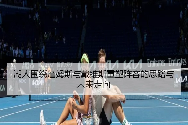 湖人围绕詹姆斯与戴维斯重塑阵容的思路与未来走向