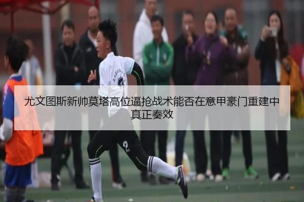 尤文图斯新帅莫塔高位逼抢战术能否在意甲豪门重建中真正奏效