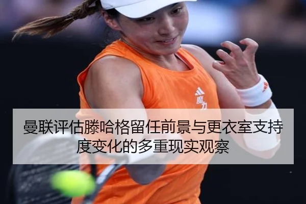 曼联评估滕哈格留任前景与更衣室支持度变化的多重现实观察