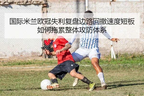 国际米兰欧冠失利复盘边路回撤速度短板如何拖累整体攻防体系