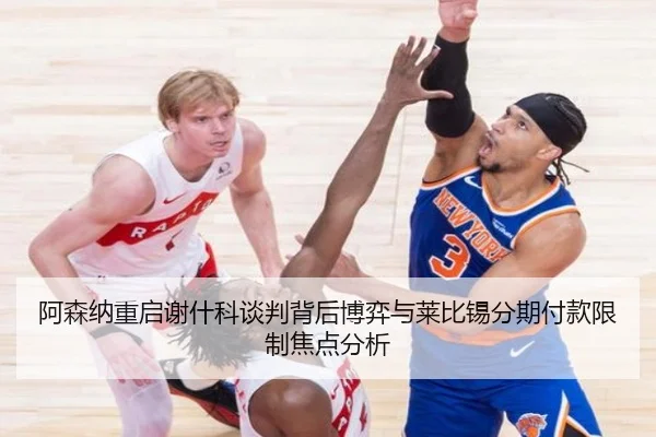 阿森纳重启谢什科谈判背后博弈与莱比锡分期付款限制焦点分析